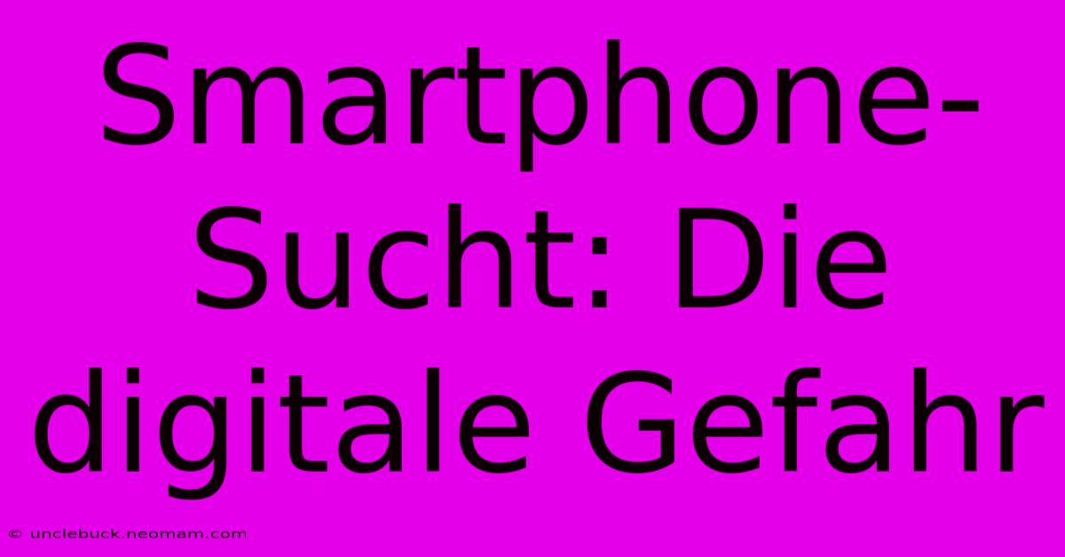 Smartphone-Sucht: Die Digitale Gefahr