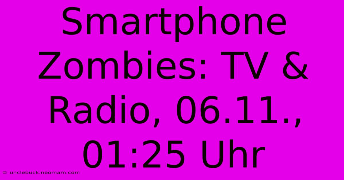 Smartphone Zombies: TV & Radio, 06.11., 01:25 Uhr 