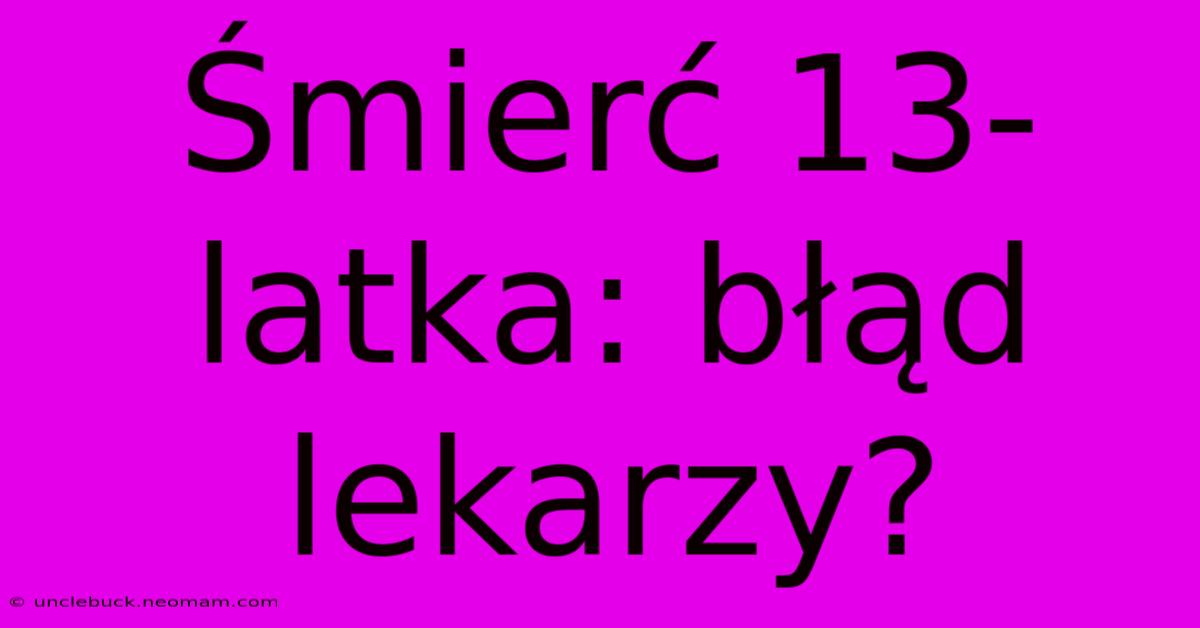 Śmierć 13-latka: Błąd Lekarzy?