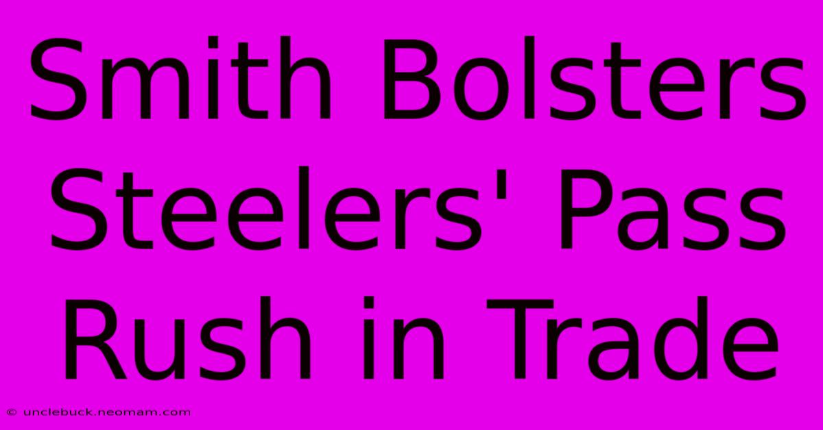 Smith Bolsters Steelers' Pass Rush In Trade 