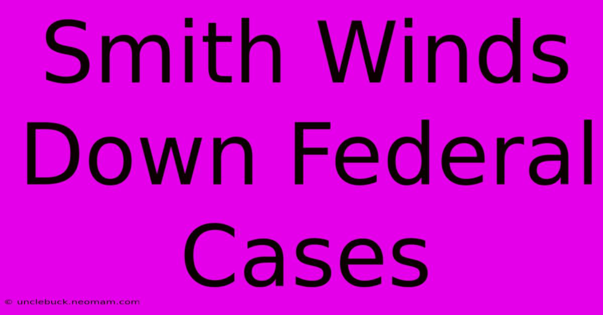 Smith Winds Down Federal Cases