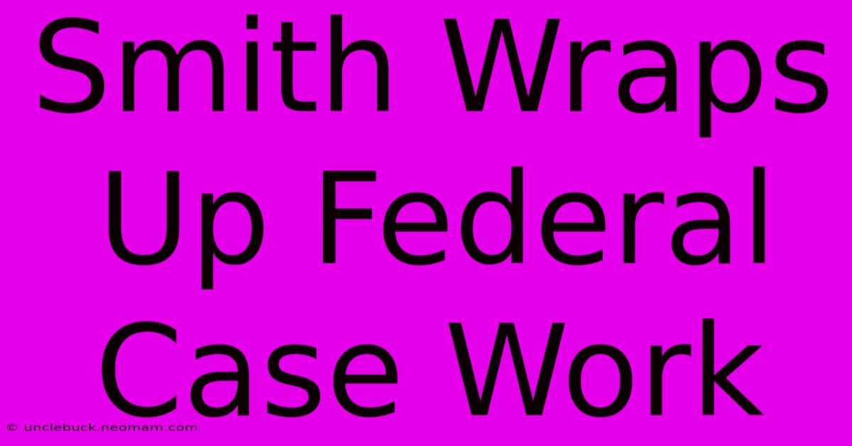 Smith Wraps Up Federal Case Work