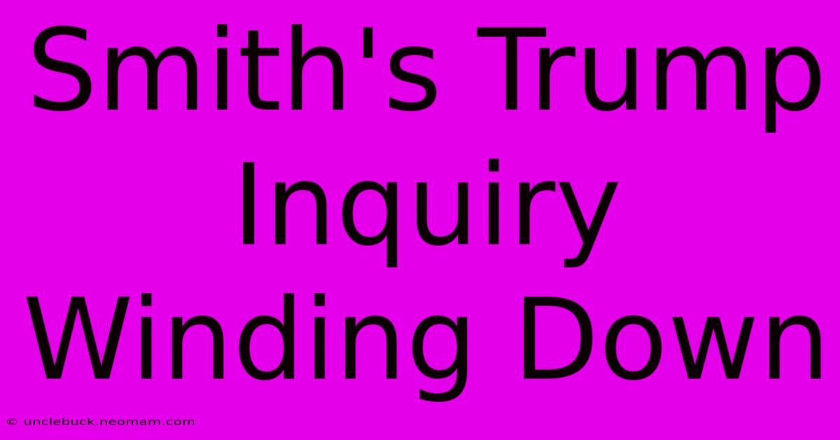 Smith's Trump Inquiry Winding Down