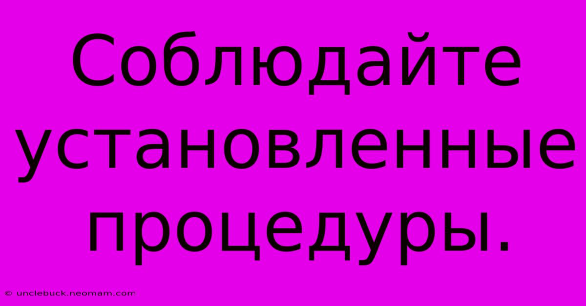 Соблюдайте  Установленные  Процедуры.