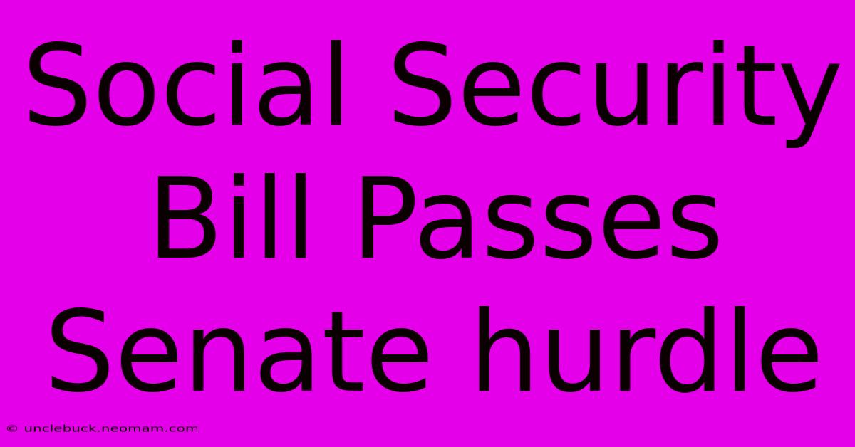 Social Security Bill Passes Senate Hurdle