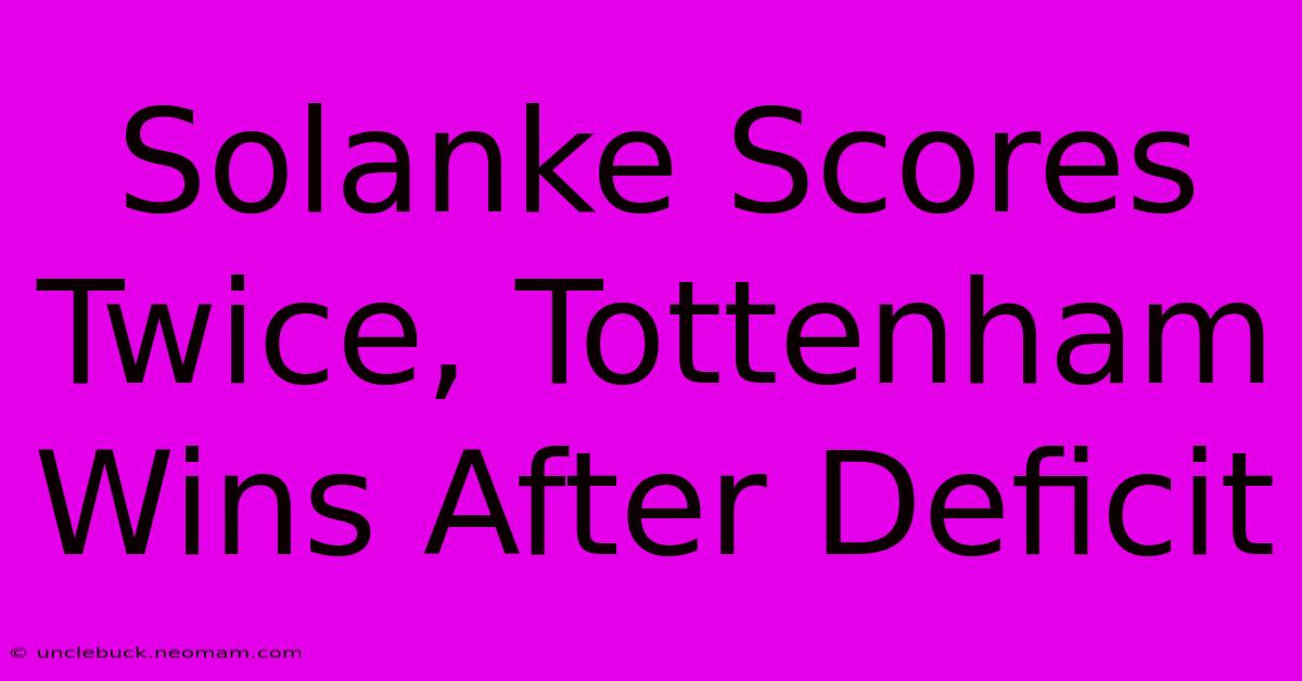 Solanke Scores Twice, Tottenham Wins After Deficit