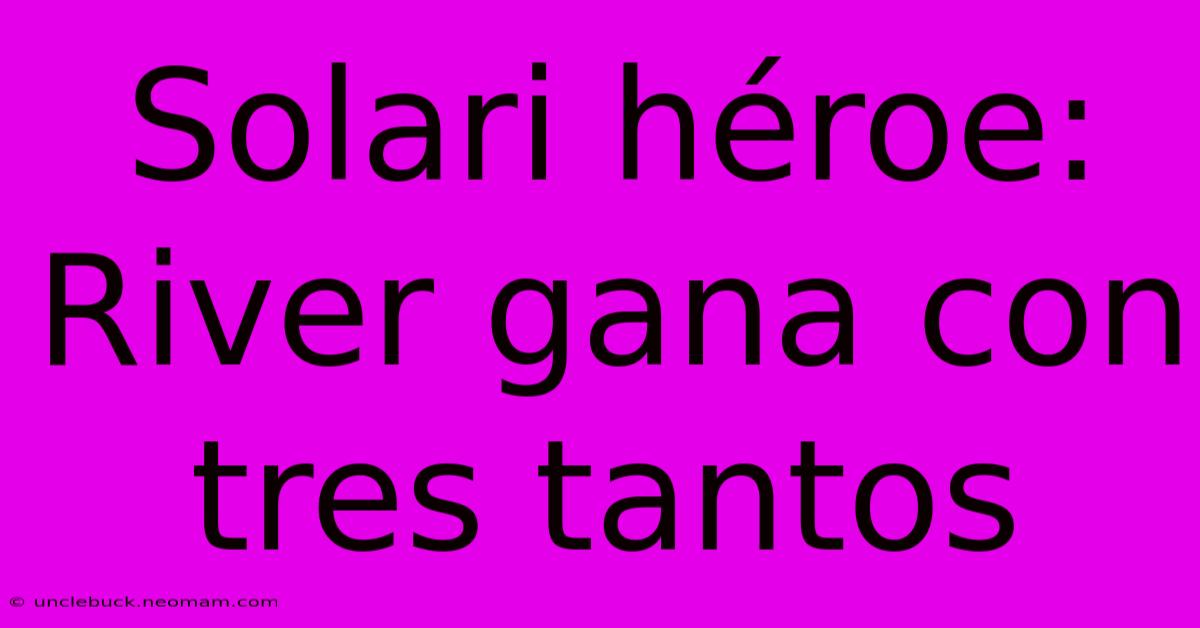 Solari Héroe: River Gana Con Tres Tantos 