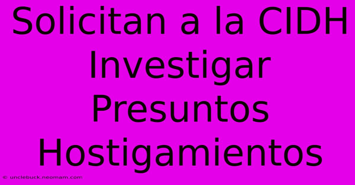 Solicitan A La CIDH Investigar Presuntos Hostigamientos