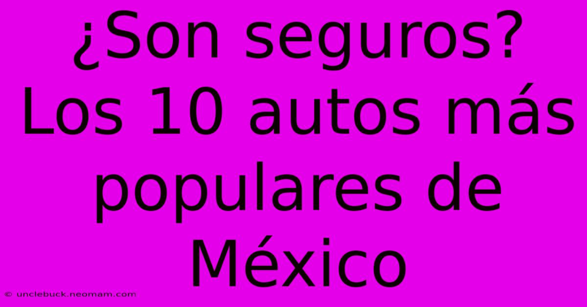 ¿Son Seguros? Los 10 Autos Más Populares De México