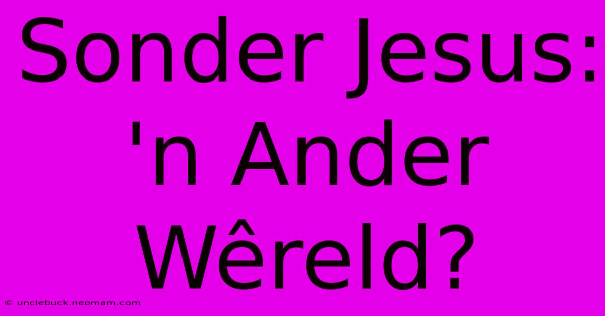 Sonder Jesus: 'n Ander Wêreld?