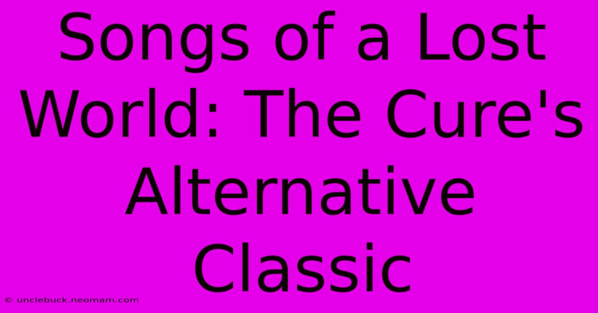 Songs Of A Lost World: The Cure's Alternative Classic