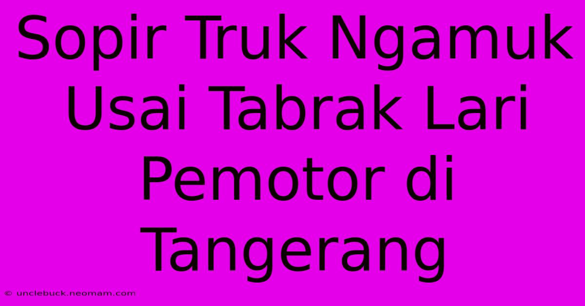 Sopir Truk Ngamuk Usai Tabrak Lari Pemotor Di Tangerang 