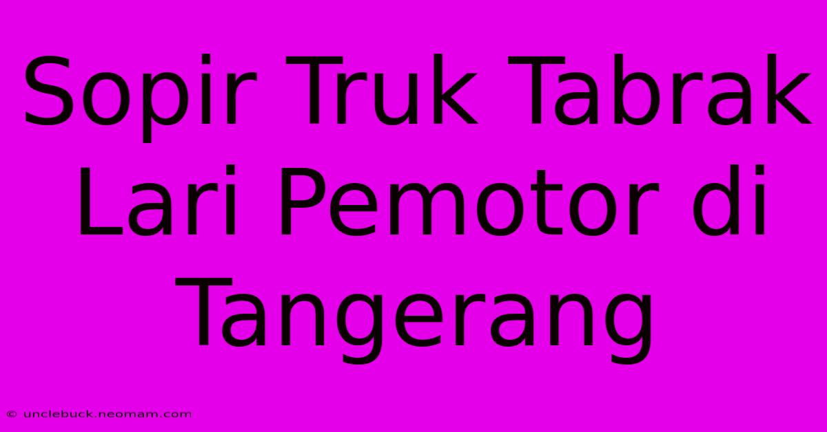 Sopir Truk Tabrak Lari Pemotor Di Tangerang