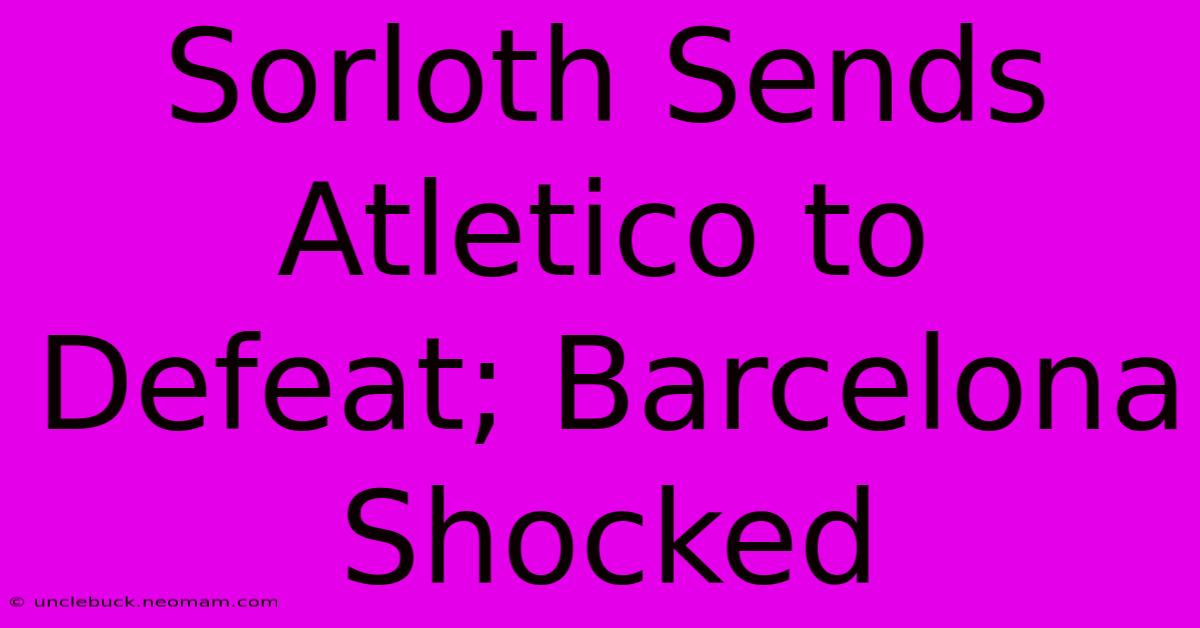 Sorloth Sends Atletico To Defeat; Barcelona Shocked