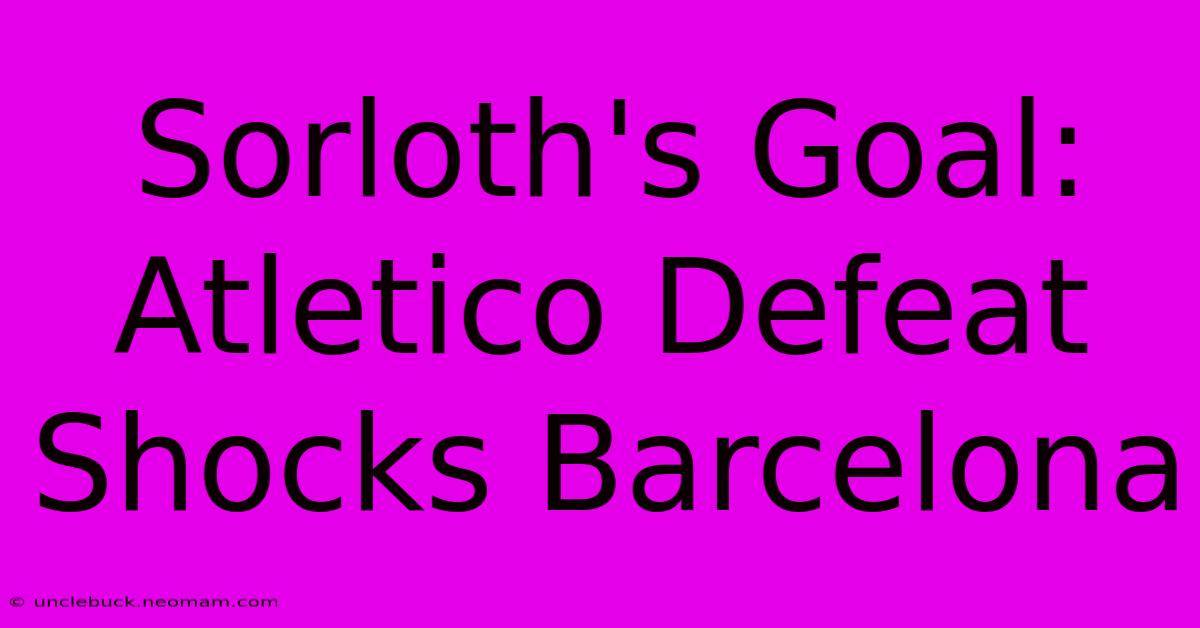 Sorloth's Goal: Atletico Defeat Shocks Barcelona