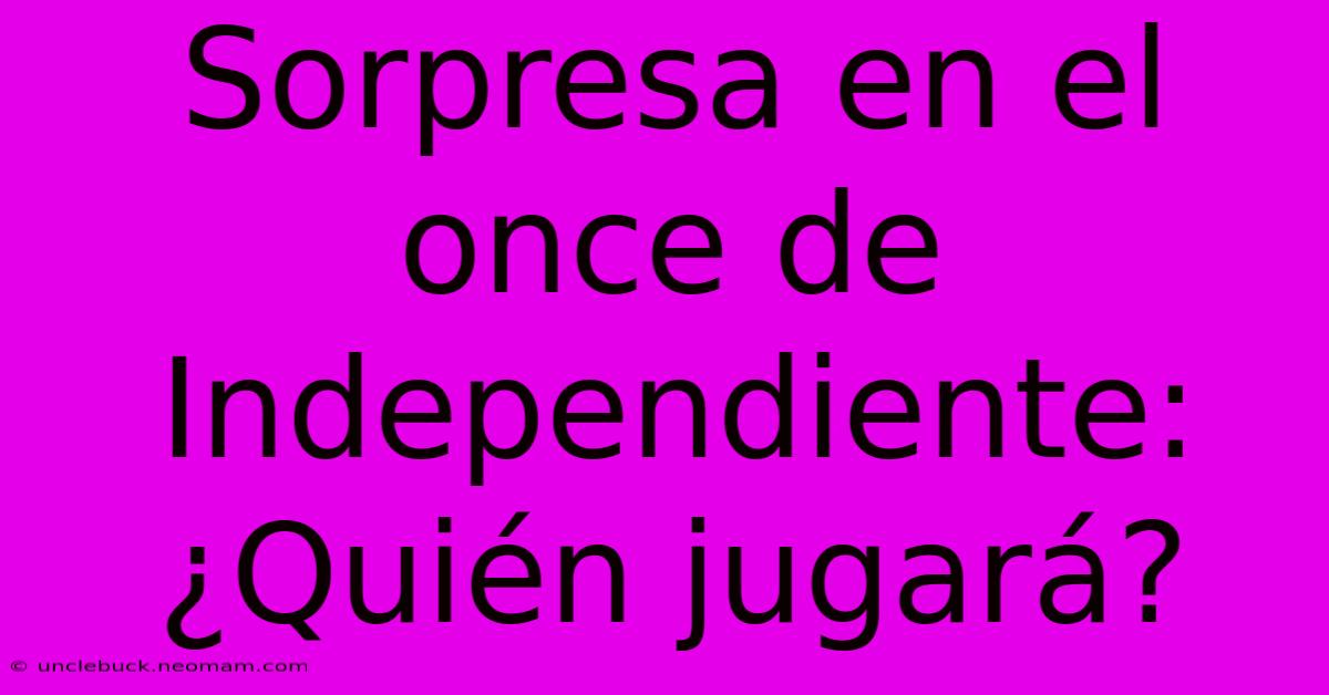 Sorpresa En El Once De Independiente: ¿Quién Jugará? 