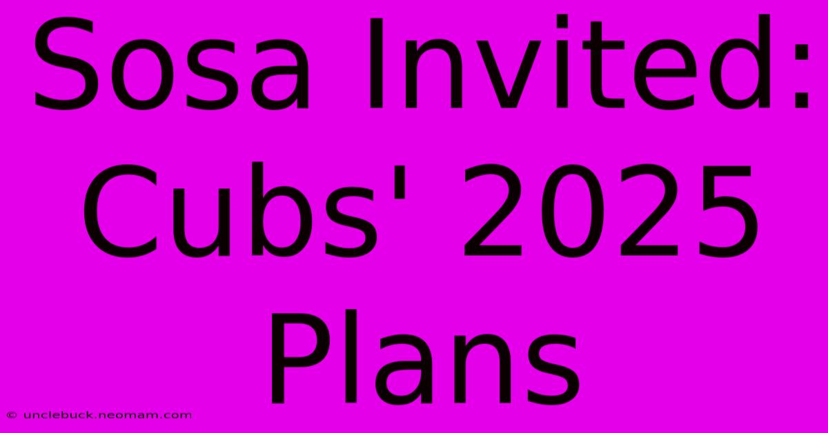 Sosa Invited: Cubs' 2025 Plans