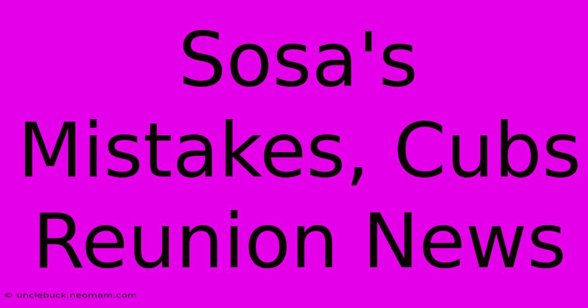 Sosa's Mistakes, Cubs Reunion News