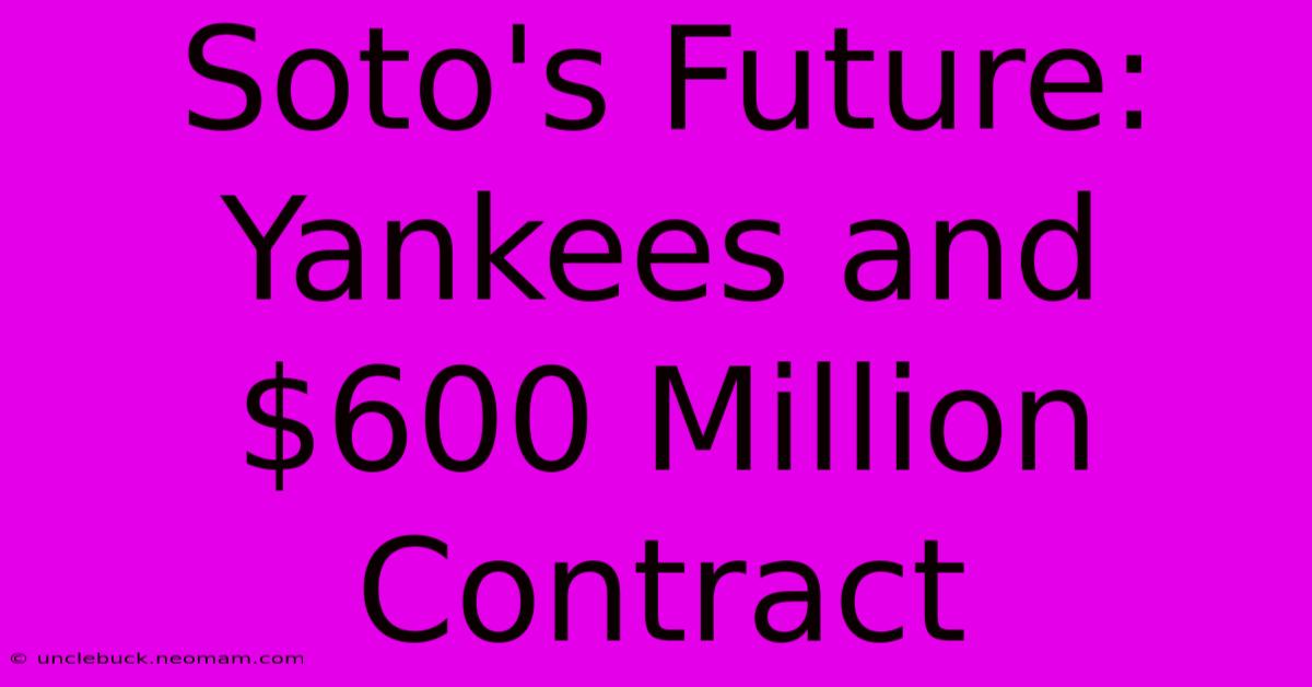 Soto's Future: Yankees And $600 Million Contract