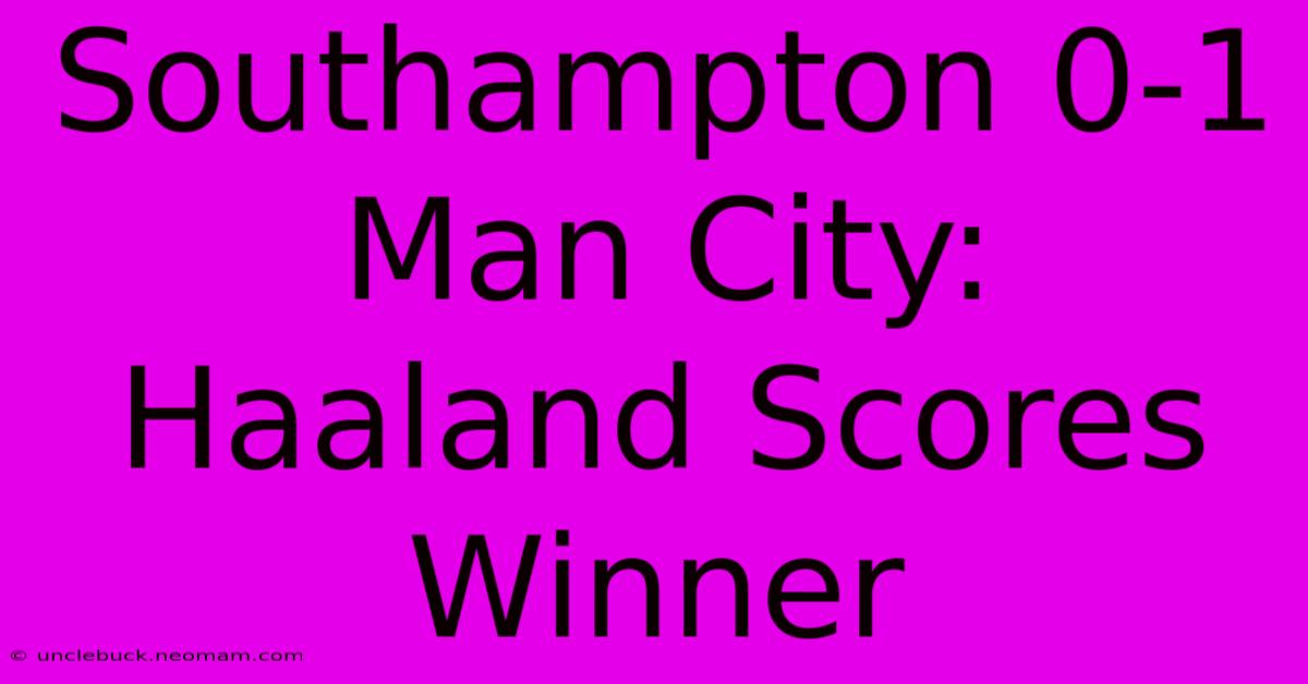 Southampton 0-1 Man City: Haaland Scores Winner 