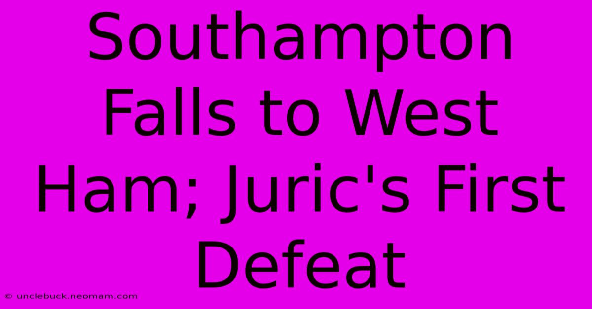 Southampton Falls To West Ham; Juric's First Defeat