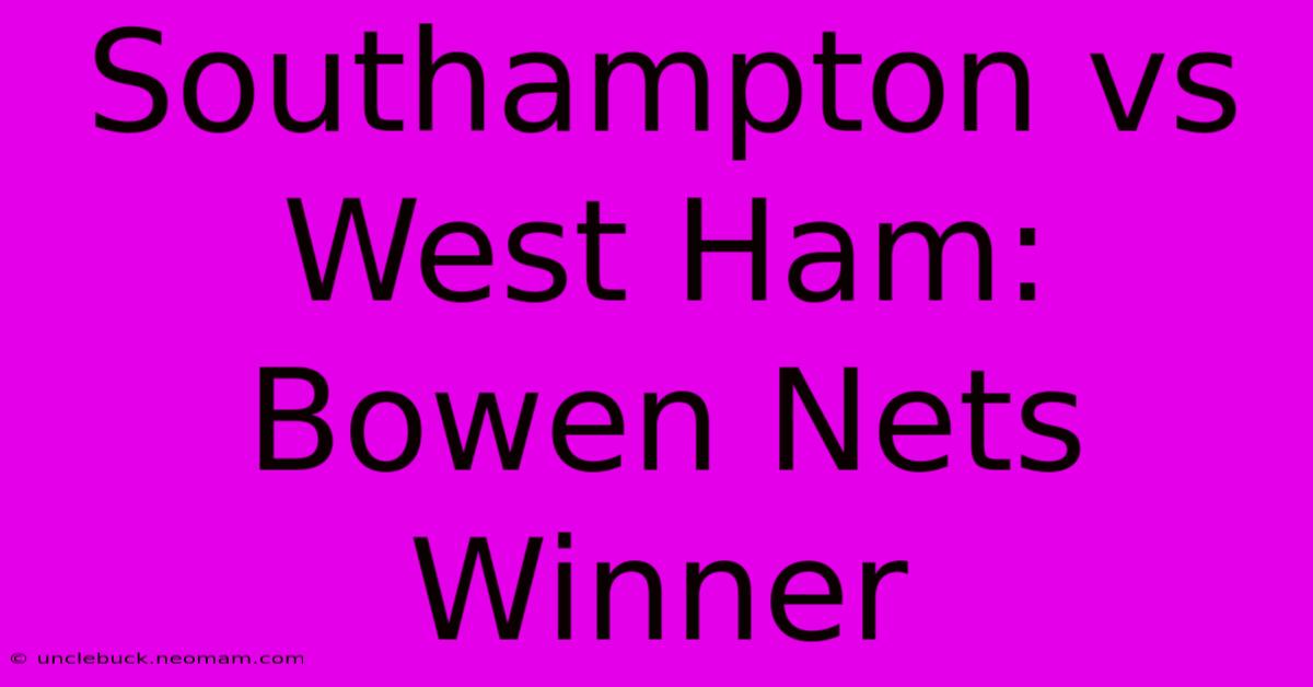 Southampton Vs West Ham: Bowen Nets Winner