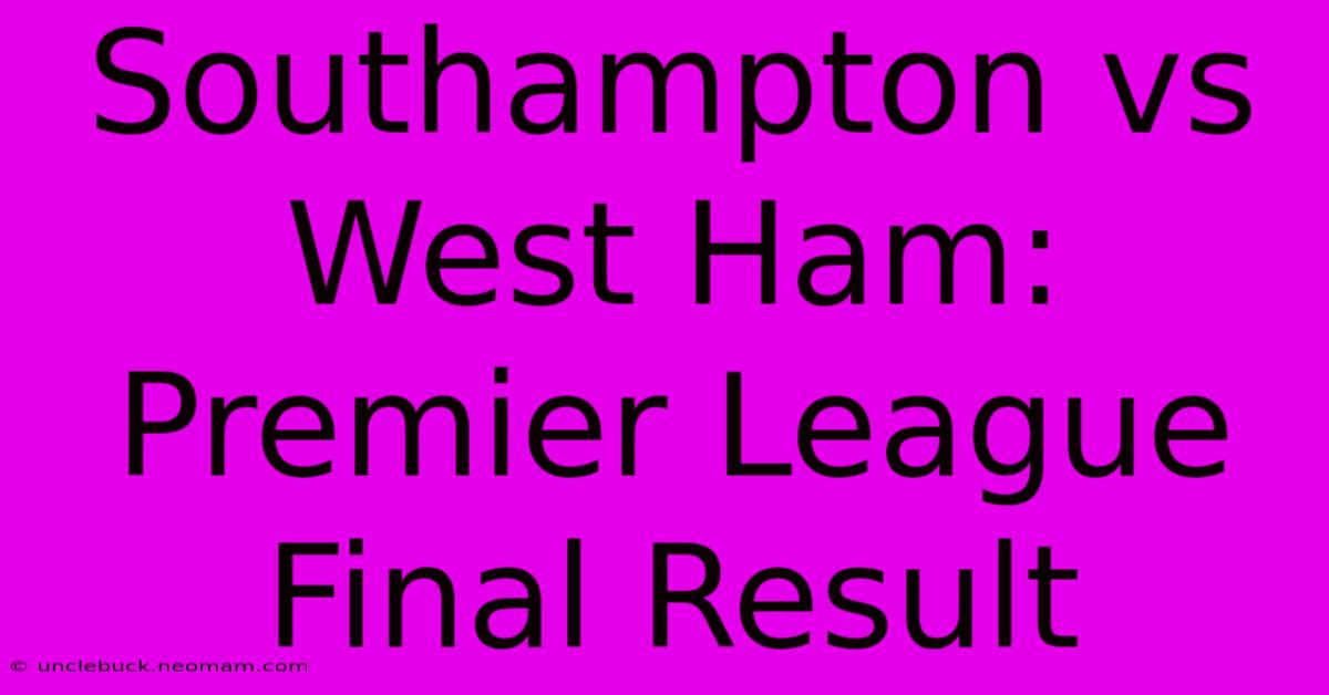 Southampton Vs West Ham: Premier League Final Result