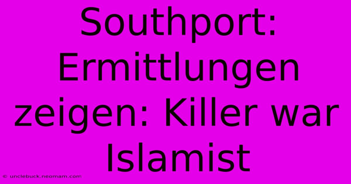 Southport: Ermittlungen Zeigen: Killer War Islamist 