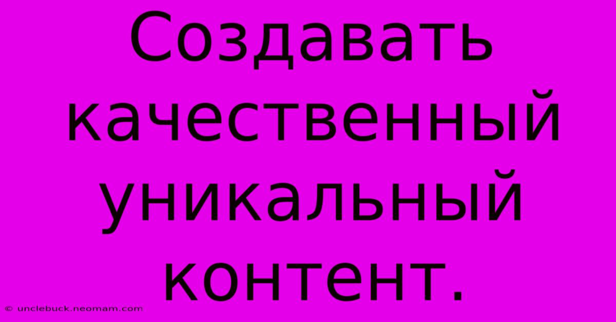 Создавать  Качественный  Уникальный  Контент.