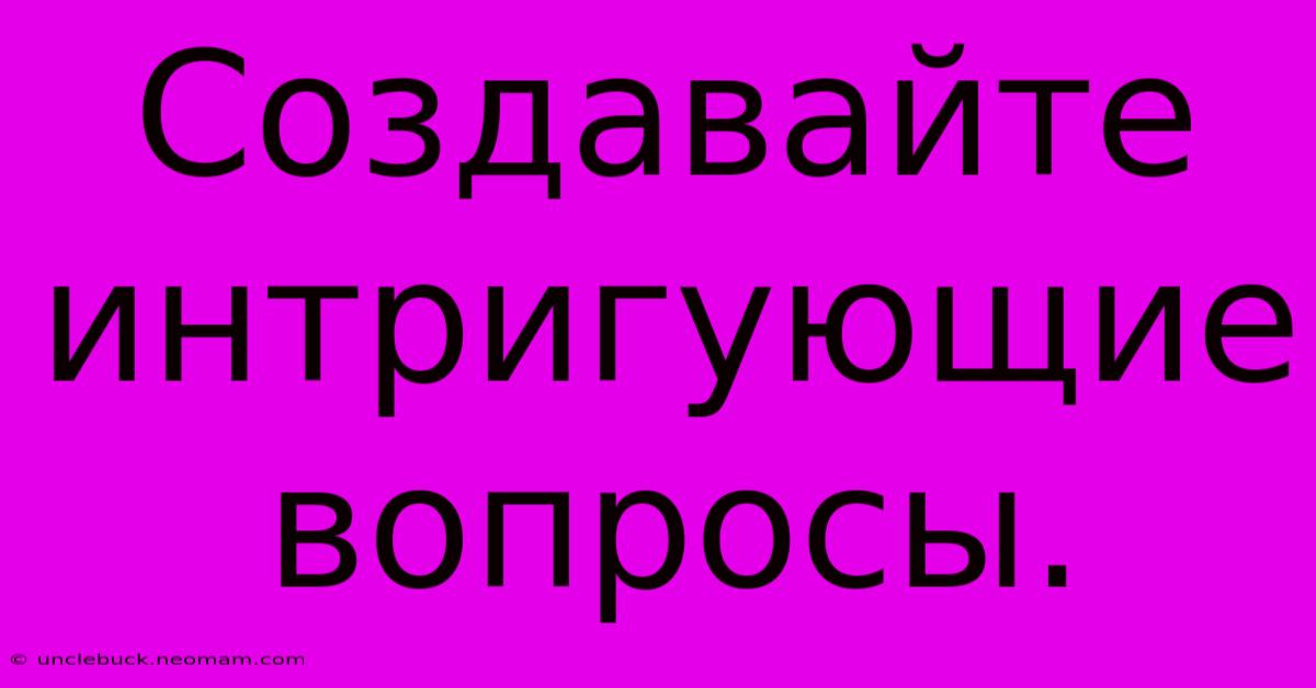 Создавайте Интригующие Вопросы.