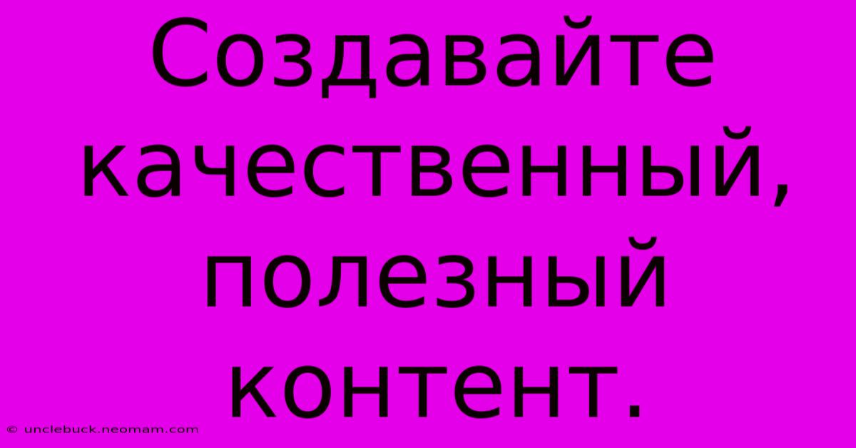 Создавайте Качественный, Полезный Контент.