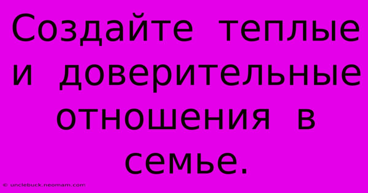 Создайте  Теплые  И  Доверительные  Отношения  В  Семье.