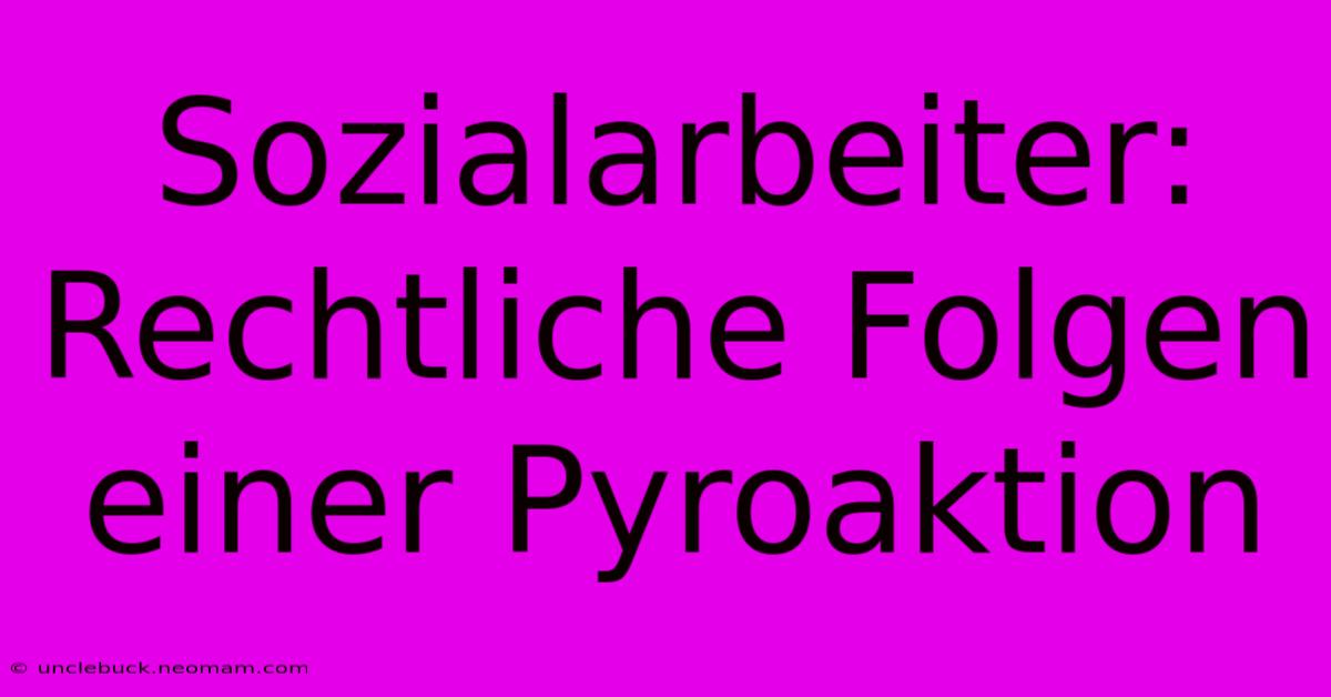 Sozialarbeiter: Rechtliche Folgen Einer Pyroaktion