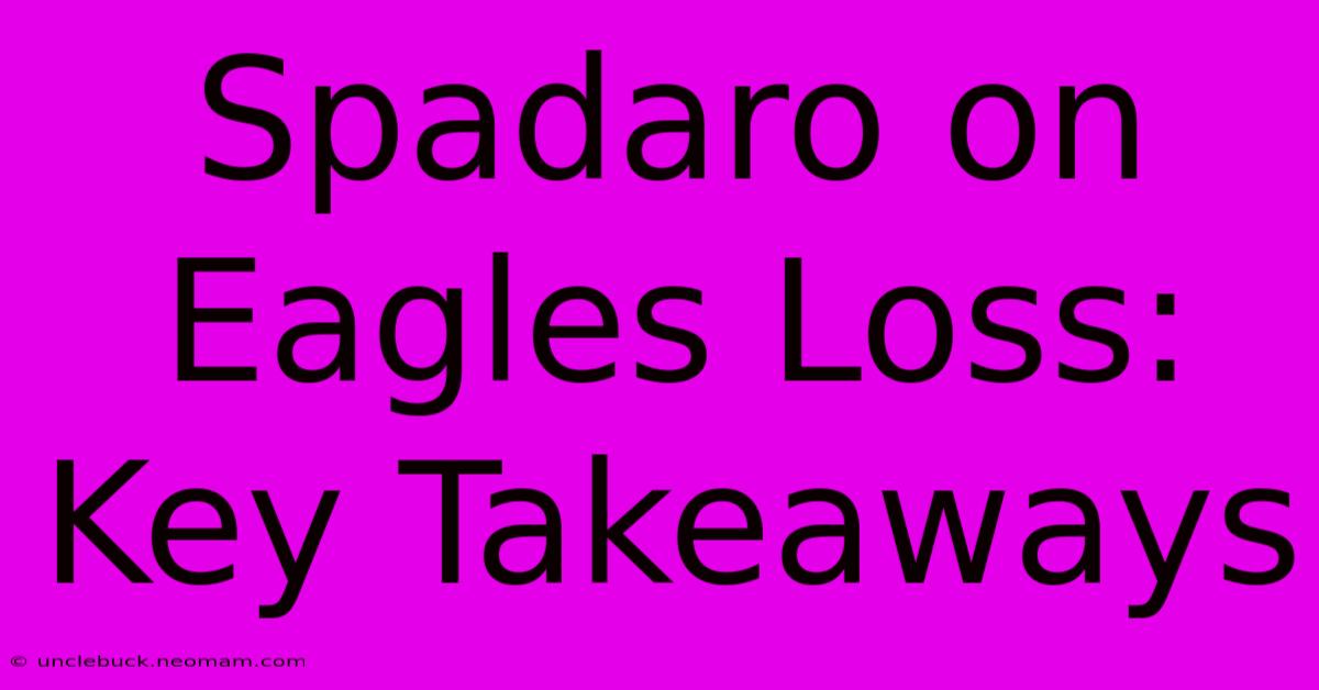 Spadaro On Eagles Loss: Key Takeaways