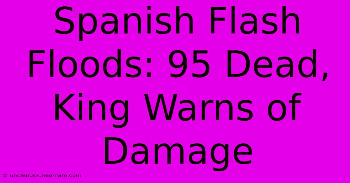 Spanish Flash Floods: 95 Dead, King Warns Of Damage