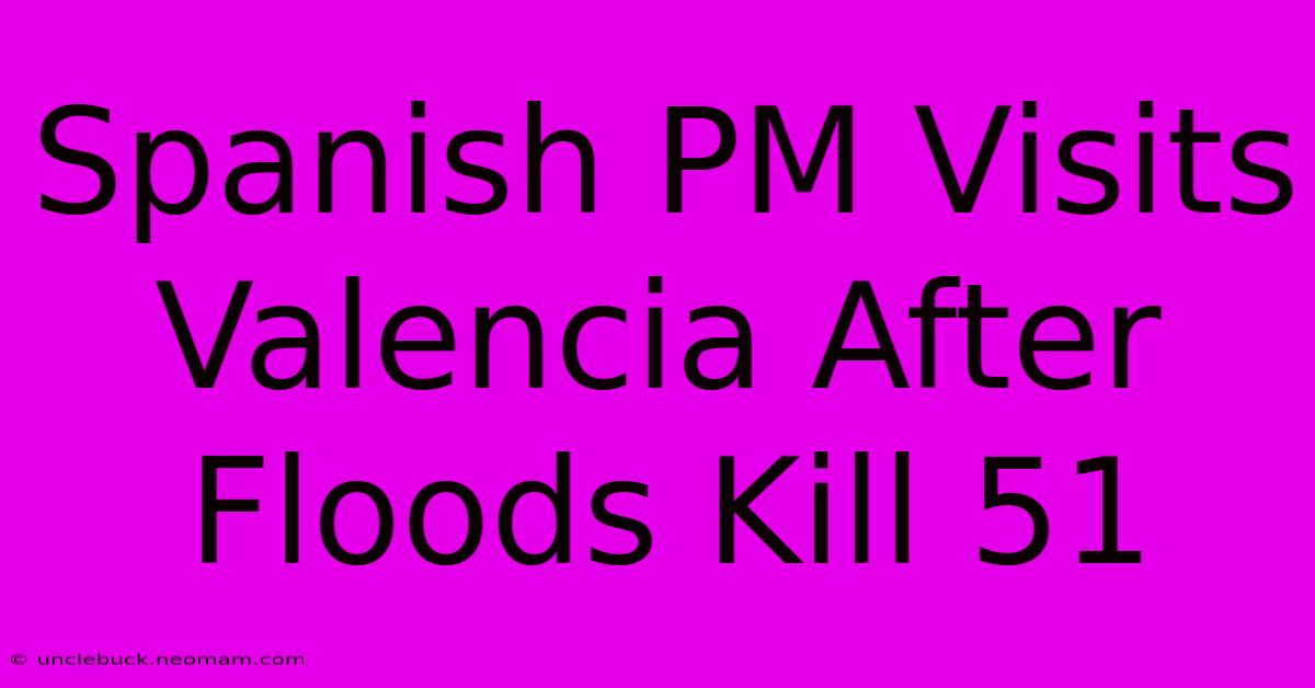 Spanish PM Visits Valencia After Floods Kill 51