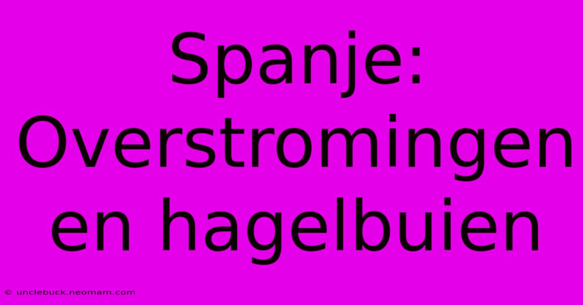 Spanje: Overstromingen En Hagelbuien 