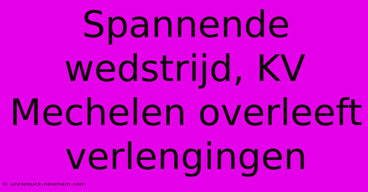 Spannende Wedstrijd, KV Mechelen Overleeft Verlengingen 