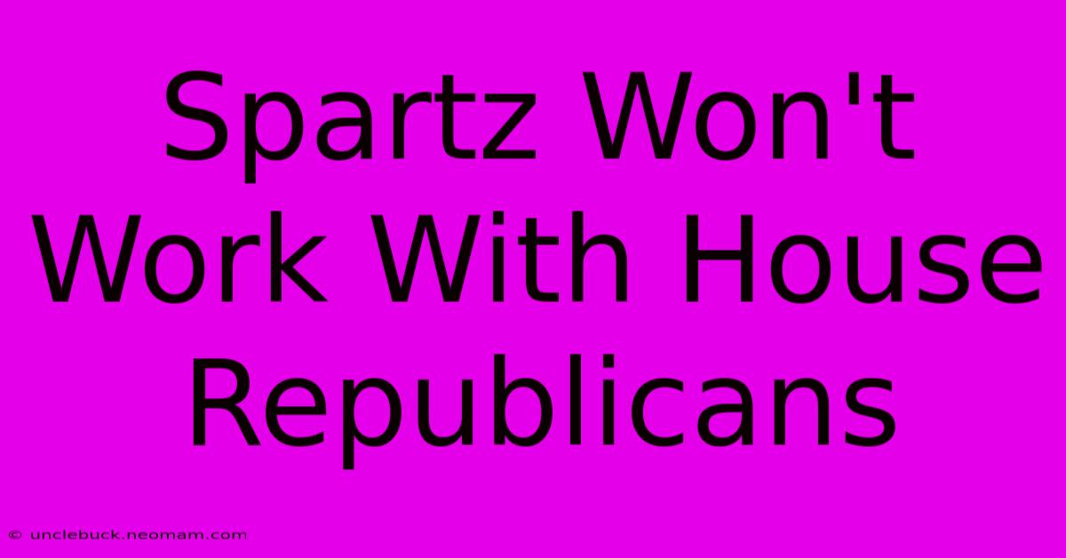 Spartz Won't Work With House Republicans