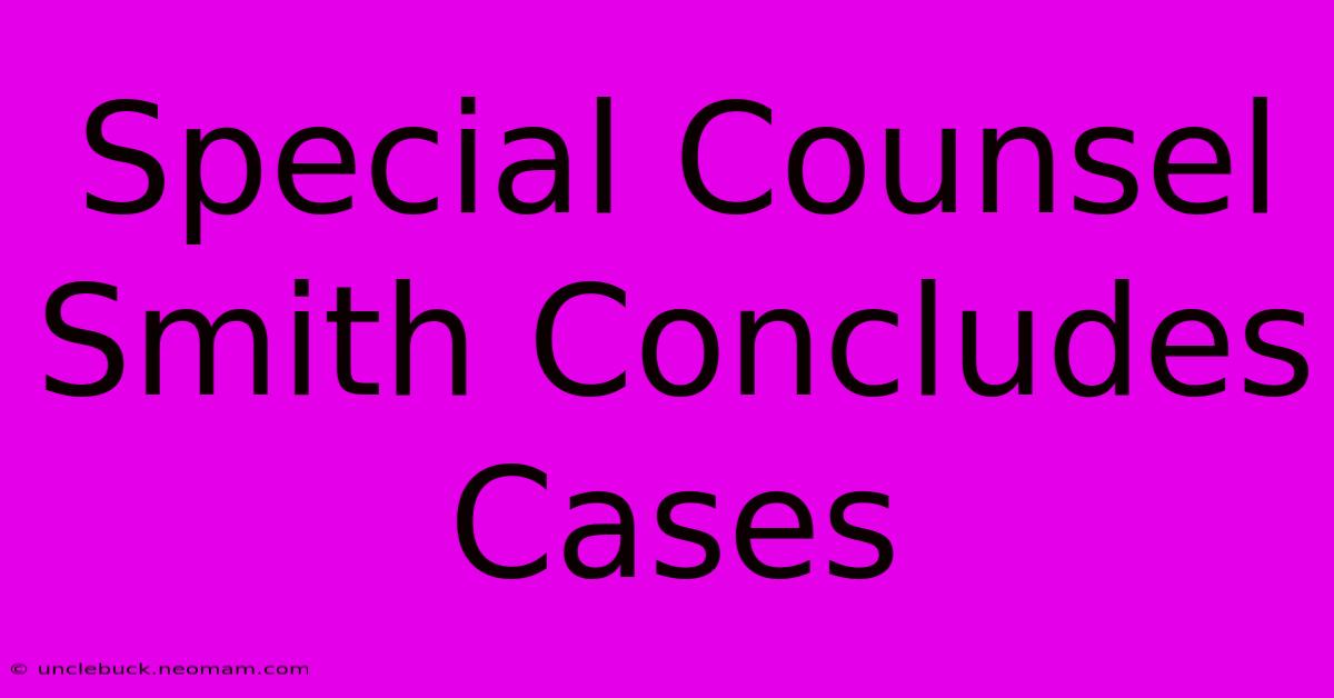 Special Counsel Smith Concludes Cases 