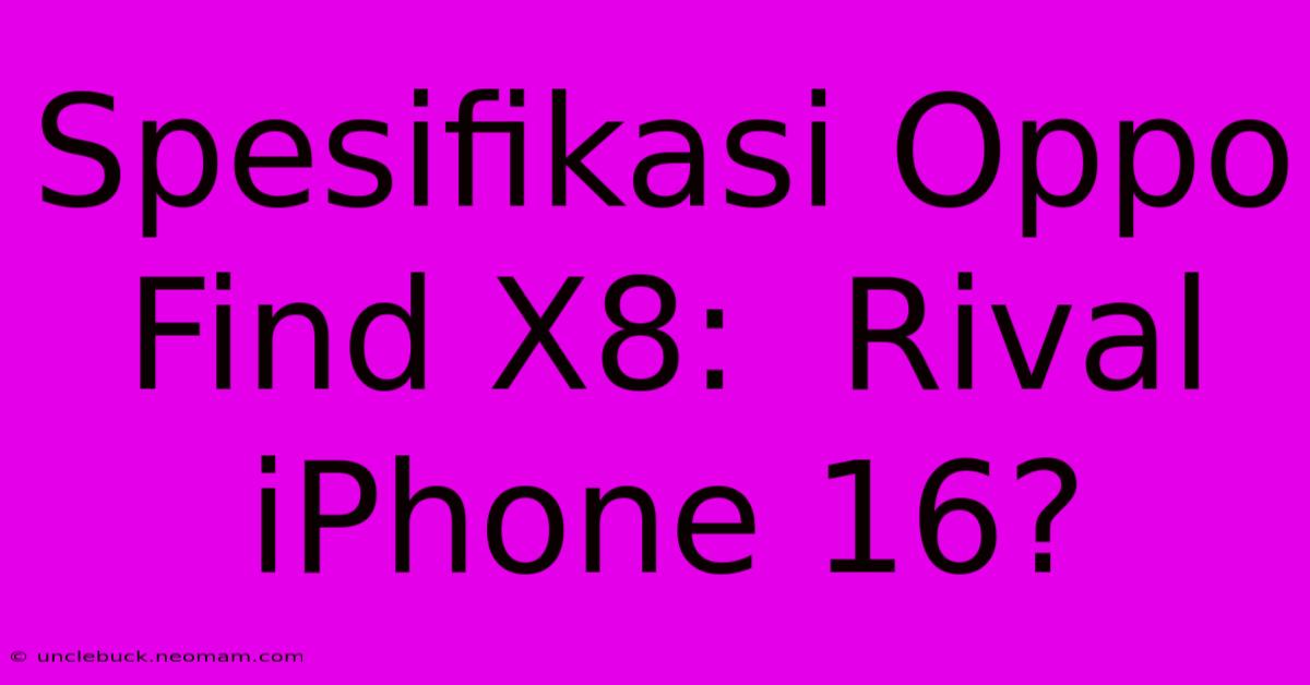 Spesifikasi Oppo Find X8:  Rival IPhone 16?