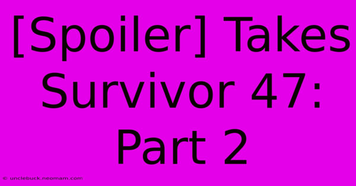 [Spoiler] Takes Survivor 47: Part 2