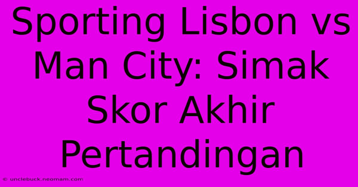 Sporting Lisbon Vs Man City: Simak Skor Akhir Pertandingan 