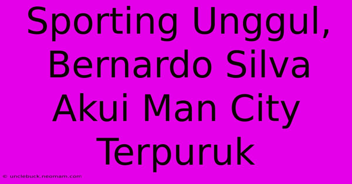 Sporting Unggul, Bernardo Silva Akui Man City Terpuruk 