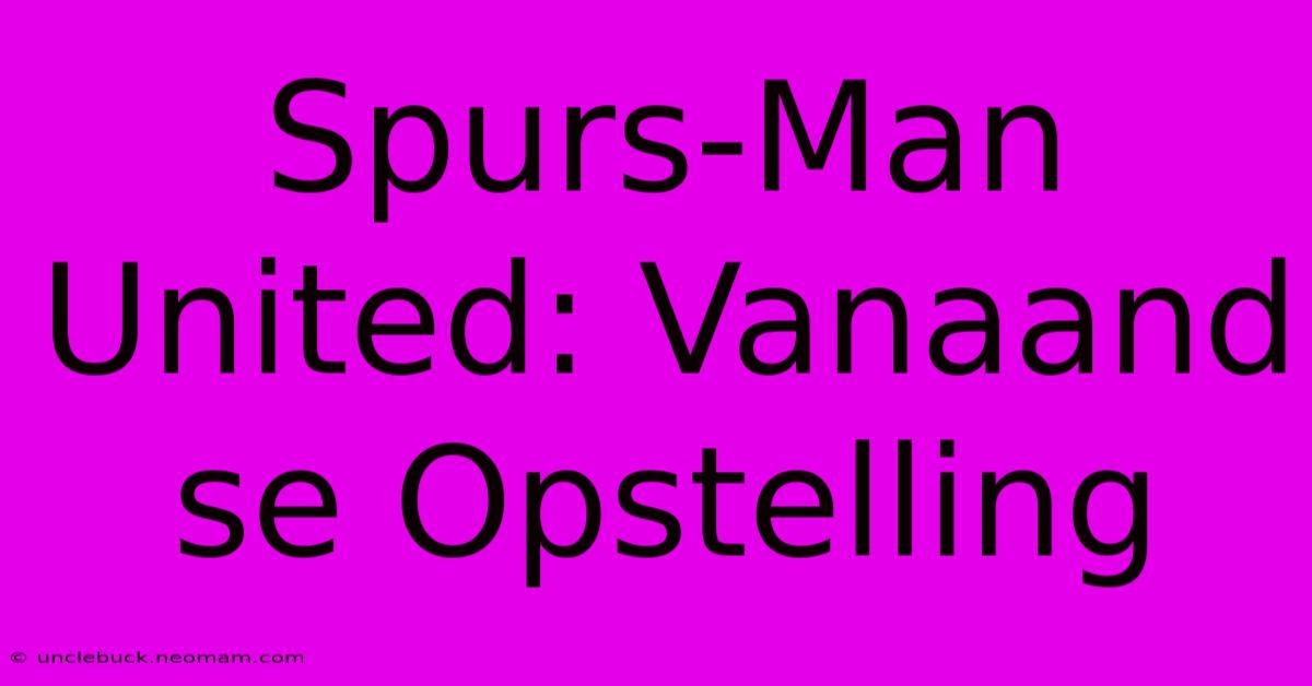 Spurs-Man United: Vanaand Se Opstelling