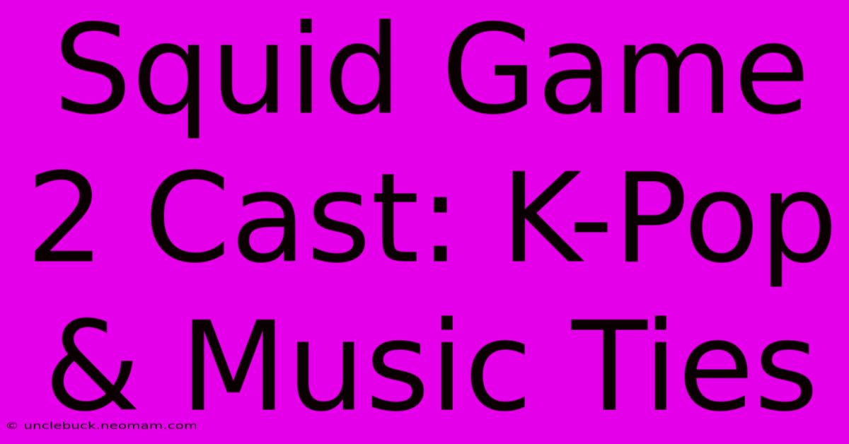 Squid Game 2 Cast: K-Pop & Music Ties