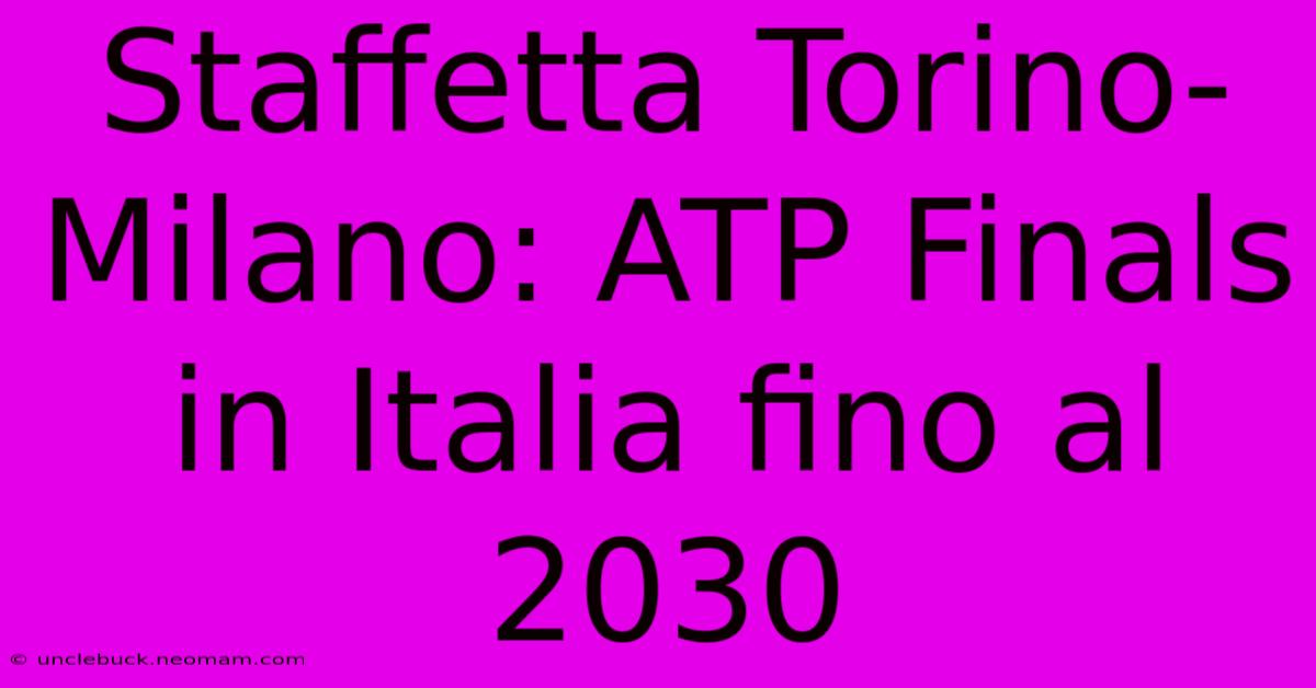 Staffetta Torino-Milano: ATP Finals In Italia Fino Al 2030