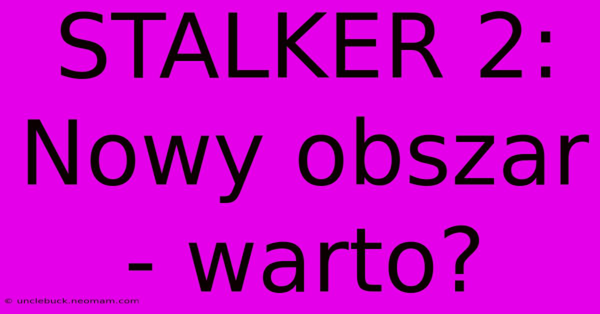 STALKER 2: Nowy Obszar - Warto?