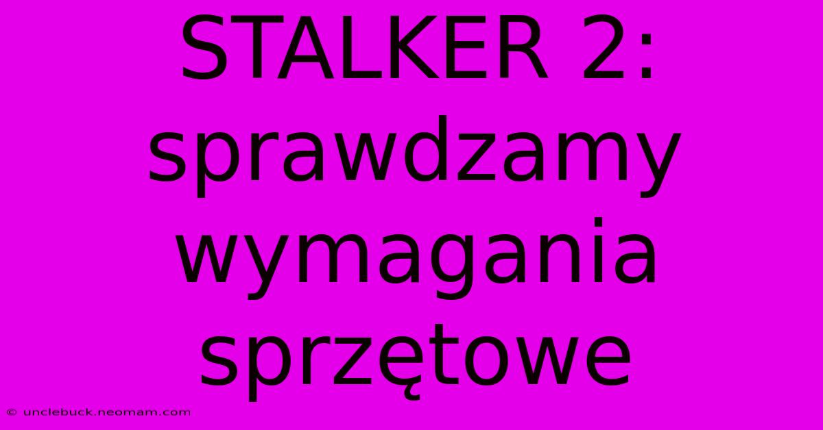 STALKER 2: Sprawdzamy Wymagania Sprzętowe