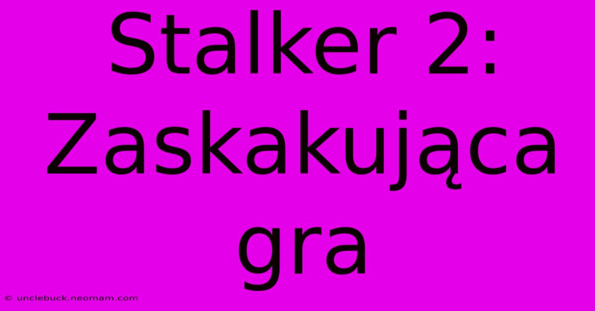 Stalker 2: Zaskakująca Gra